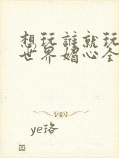 想玩谁就玩谁的世界媚心全文阅读