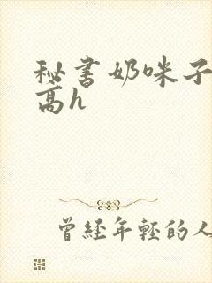 秘书奶咪子真大高h