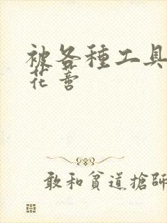 被各种工具调教花蒂