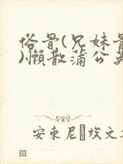 俗骨(兄妹骨科)懒散蒲公英结局