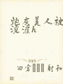 炮灰美人被男配浇灌h