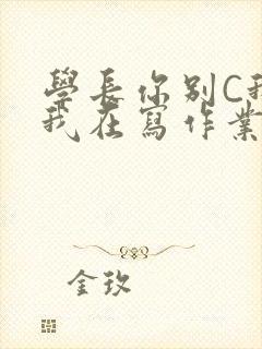 学长你别C我了我在写作业