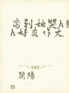 脔到她哭h粗话h好爽作文