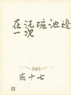 在洗碗池边要了一次