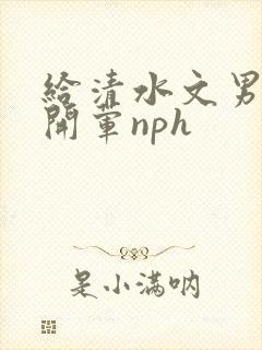 给清水文男主们开荤nph