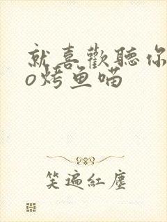 就喜欢听你叫po烤鱼喵