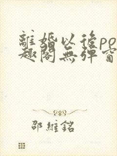 离婚以后po笔趣阁无弹窗