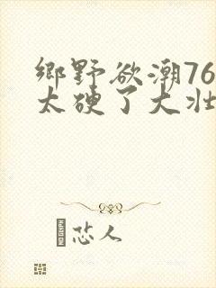 乡野欲潮76章太硬了大壮下载