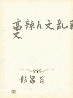 高辣h文乱乳h文