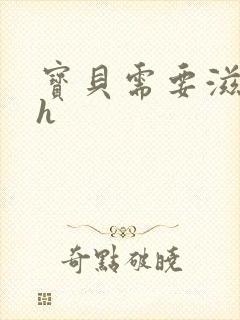 宝贝需要滋润了h