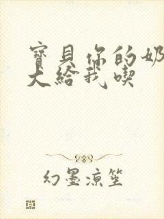 宝贝你的奶可真大给我吃