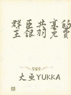 群臣共享的小公主银羽免费阅读