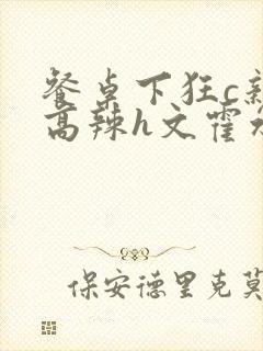 餐桌下狂c亲女高辣h文霍水