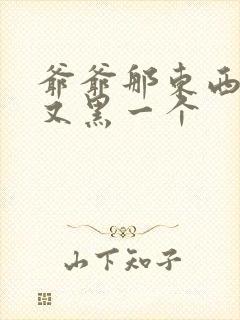 爷爷那东西又大又黑一个