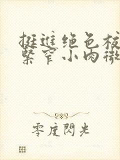 挺进绝色校花的紧窄小肉微博