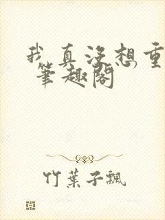 我真没想重生啊 笔趣阁