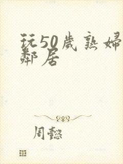 玩50岁熟妇女邻居