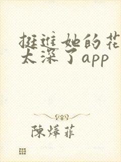 挺进她的花苞啊太深了app