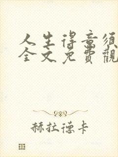 人生得意须纵欢全文免费观看