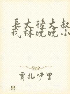 长大后大叔狂宠我林晚晚小说