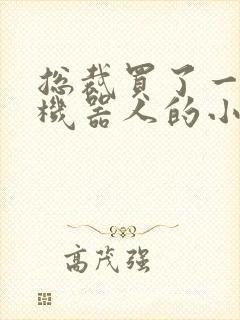 总裁买了一个男机器人的小说