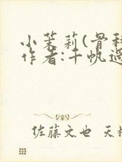 小茉莉(骨科)作者:千帆过尽