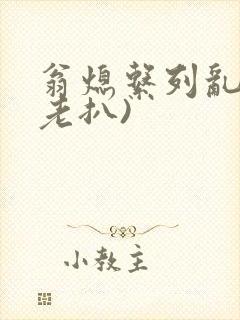 翁熄系列乱 (老扒)
