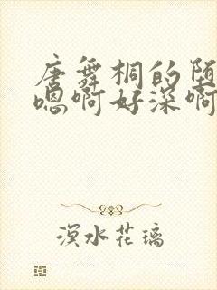 唐舞桐的堕落H嗯啊好深啊