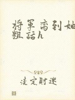 将军脔到她哭h粗话h