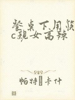 餐桌下用筷子狂c亲女高辣