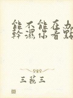 能不能在办公室干湿你看点