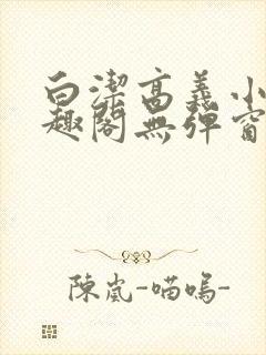 白洁高义小说笔趣阁无弹窗版特色