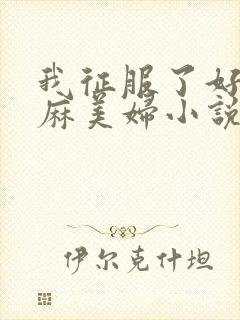 我征服了好友麻麻美妇小说