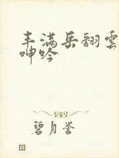 丰满岳翻云覆雨呻吟