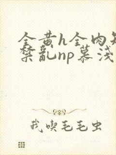 全黄h全肉短篇禁乱np慕浅浅