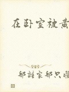 在卧室被黄总干