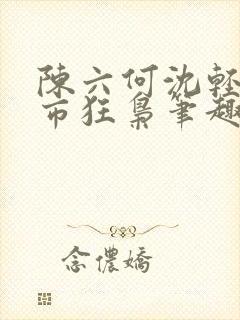 陈六何沈轻舞都市狂枭笔趣阁