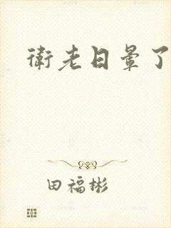 卫老日晕了淑蓉