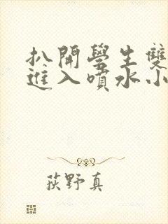 扒开学生双腿猛进入喷水小说