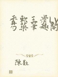 香软玉滑LVL芍药笔趣阁