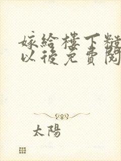 嫁给楼下糙汉后以后免费阅读