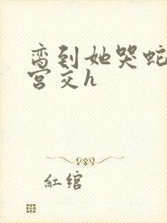 脔到她哭蛇双根宫交h