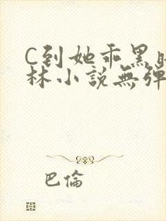 C到她乖黑暗森林小说无弹窗