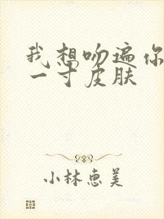 我想吻遍你的每一寸皮肤