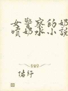 女警察的奶头又喷奶水小说