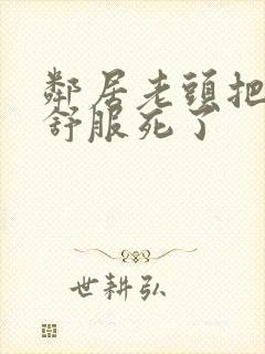 邻居老头把我弄舒服死了