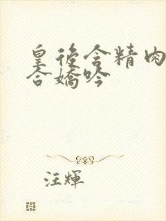 皇后含精肉臀迎合娇吟