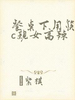 餐桌下用筷子狂c亲女高辣