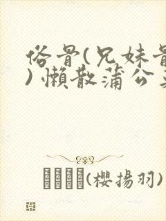 俗骨(兄妹骨科) 懒散蒲公英结局