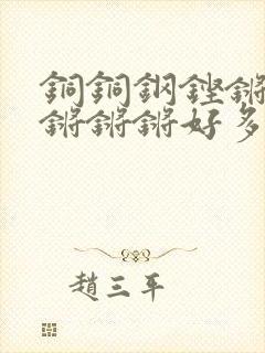 铜铜钢铿锵锵锵锵锵锵好多少阅读